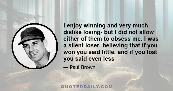 I enjoy winning and very much dislike losing- but I did not allow either of them to obsess me. I was a silent loser, believing that if you won you said little, and if you lost you said even less