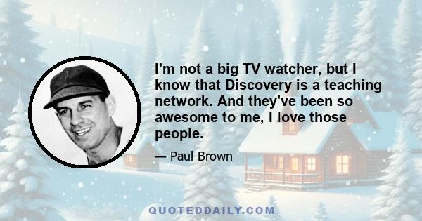 I'm not a big TV watcher, but I know that Discovery is a teaching network. And they've been so awesome to me, I love those people.