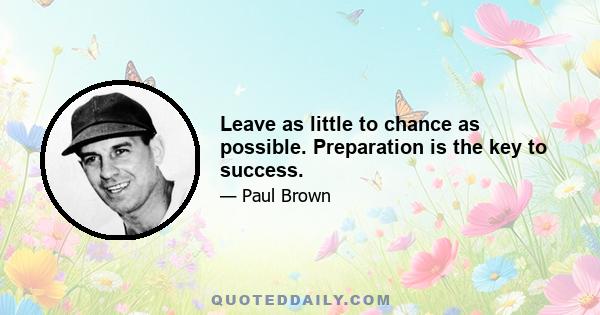 Leave as little to chance as possible. Preparation is the key to success.