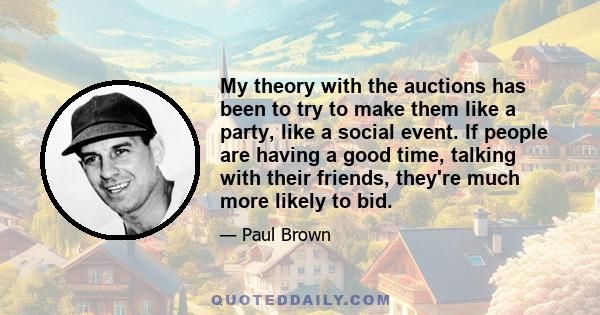 My theory with the auctions has been to try to make them like a party, like a social event. If people are having a good time, talking with their friends, they're much more likely to bid.