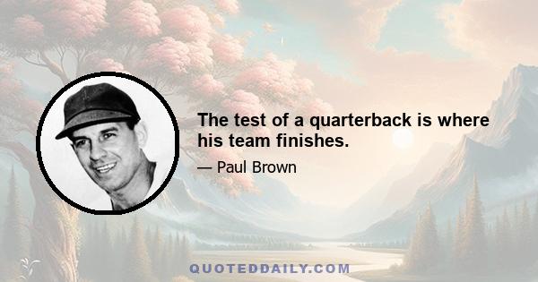 The test of a quarterback is where his team finishes.