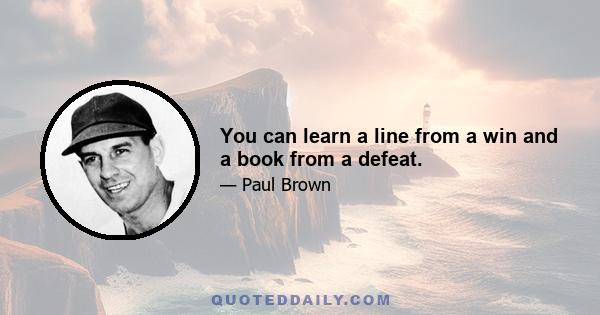 You can learn a line from a win and a book from a defeat.