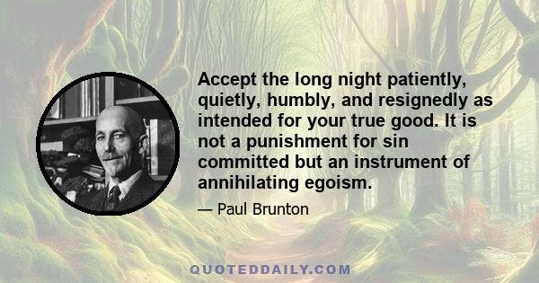 Accept the long night patiently, quietly, humbly, and resignedly as intended for your true good. It is not a punishment for sin committed but an instrument of annihilating egoism.