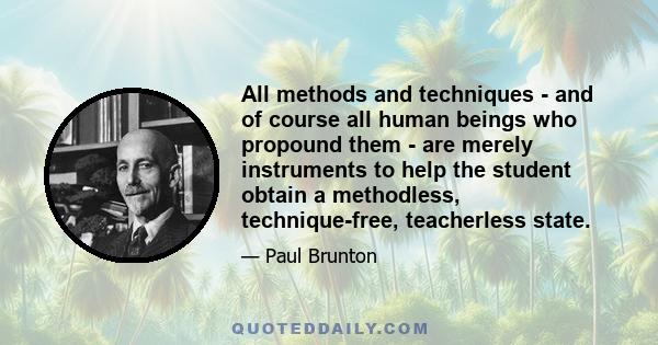 All methods and techniques - and of course all human beings who propound them - are merely instruments to help the student obtain a methodless, technique-free, teacherless state.