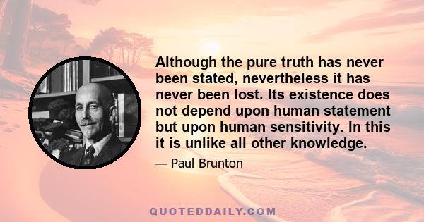 Although the pure truth has never been stated, nevertheless it has never been lost. Its existence does not depend upon human statement but upon human sensitivity. In this it is unlike all other knowledge.