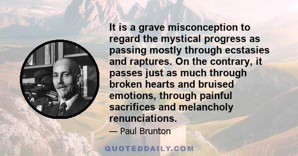 It is a grave misconception to regard the mystical progress as passing mostly through ecstasies and raptures. On the contrary, it passes just as much through broken hearts and bruised emotions, through painful