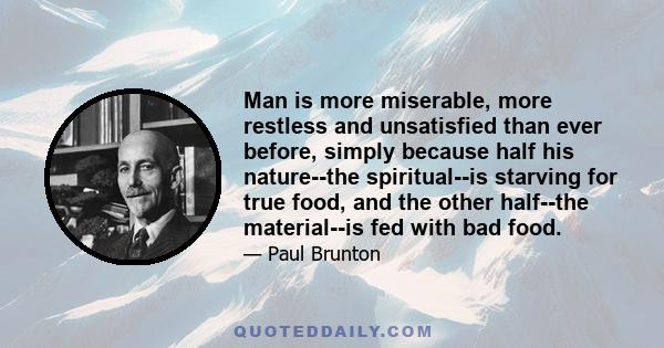 Man is more miserable, more restless and unsatisfied than ever before, simply because half his nature--the spiritual--is starving for true food, and the other half--the material--is fed with bad food.