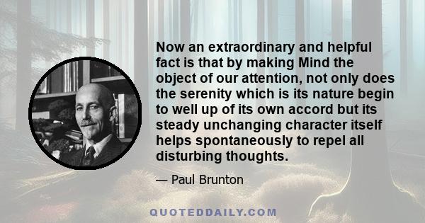 Now an extraordinary and helpful fact is that by making Mind the object of our attention, not only does the serenity which is its nature begin to well up of its own accord but its steady unchanging character itself