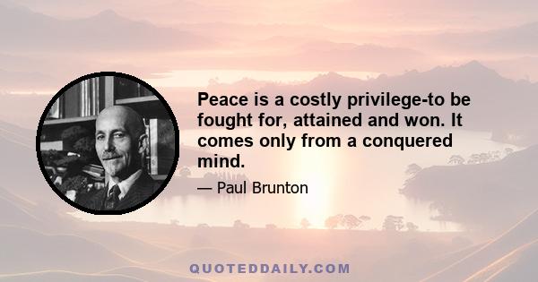 Peace is a costly privilege-to be fought for, attained and won. It comes only from a conquered mind.