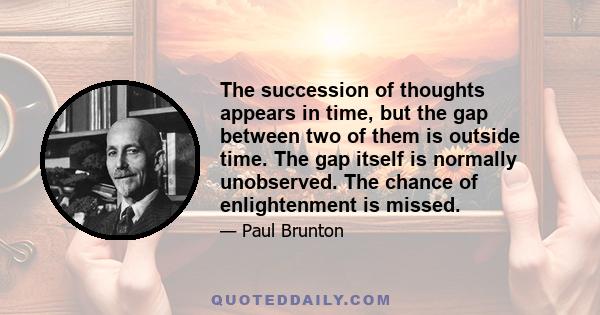 The succession of thoughts appears in time, but the gap between two of them is outside time. The gap itself is normally unobserved. The chance of enlightenment is missed.