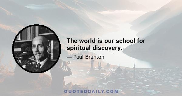 The world is our school for spiritual discovery.