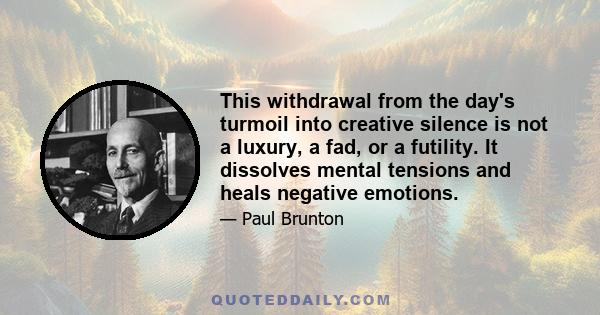 This withdrawal from the day's turmoil into creative silence is not a luxury, a fad, or a futility. It dissolves mental tensions and heals negative emotions.