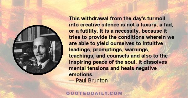 This withdrawal from the day's turmoil into creative silence is not a luxury, a fad, or a futility. It is a necessity, because it tries to provide the conditions wherein we are able to yield ourselves to intuitive