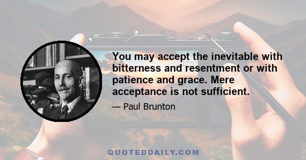 You may accept the inevitable with bitterness and resentment or with patience and grace. Mere acceptance is not sufficient.