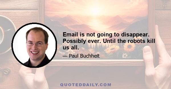 Email is not going to disappear. Possibly ever. Until the robots kill us all.