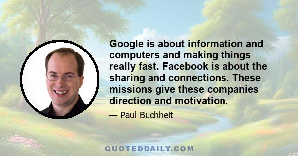 Google is about information and computers and making things really fast. Facebook is about the sharing and connections. These missions give these companies direction and motivation.