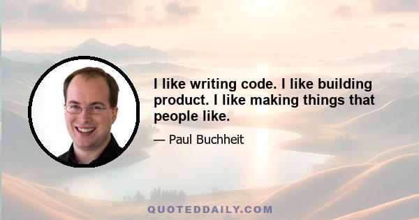 I like writing code. I like building product. I like making things that people like.