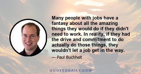 Many people with jobs have a fantasy about all the amazing things they would do if they didn't need to work. In reality, if they had the drive and commitment to do actually do those things, they wouldn't let a job get