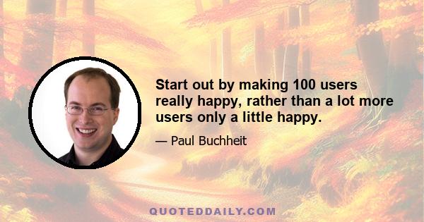 Start out by making 100 users really happy, rather than a lot more users only a little happy.