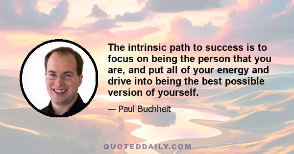 The intrinsic path to success is to focus on being the person that you are, and put all of your energy and drive into being the best possible version of yourself.