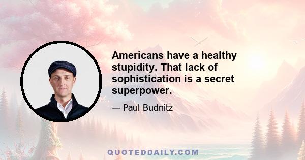 Americans have a healthy stupidity. That lack of sophistication is a secret superpower.