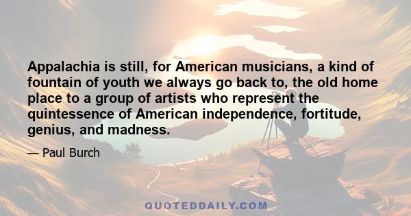 Appalachia is still, for American musicians, a kind of fountain of youth we always go back to, the old home place to a group of artists who represent the quintessence of American independence, fortitude, genius, and