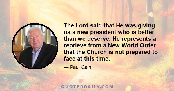 The Lord said that He was giving us a new president who is better than we deserve. He represents a reprieve from a New World Order that the Church is not prepared to face at this time.