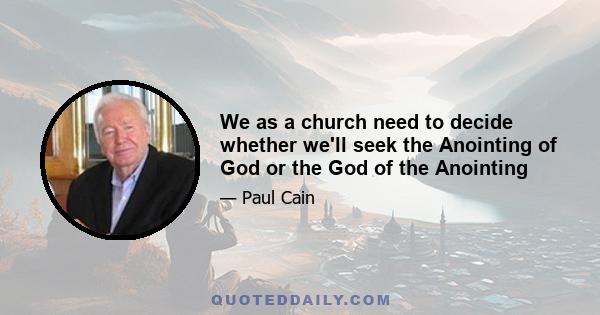 We as a church need to decide whether we'll seek the Anointing of God or the God of the Anointing