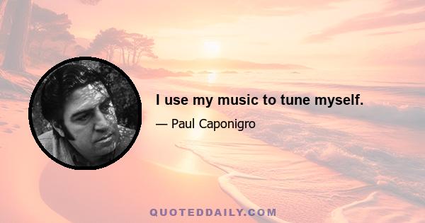 I use my music to tune myself.