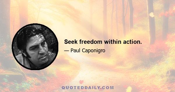 Seek freedom within action.