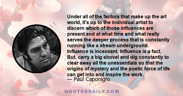 Under all of the factors that make up the art world, it's up to the individual artist to discern which of those influences are present and at what time and what really serves the deeper process that is constantly