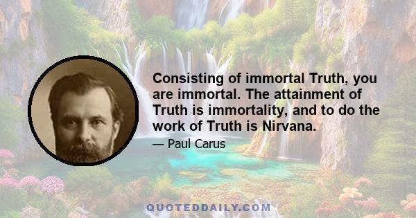 Consisting of immortal Truth, you are immortal. The attainment of Truth is immortality, and to do the work of Truth is Nirvana.