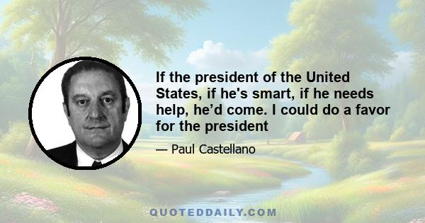 If the president of the United States, if he's smart, if he needs help, he’d come. I could do a favor for the president