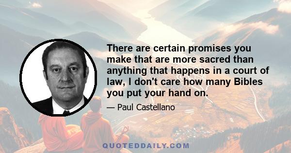 There are certain promises you make that are more sacred than anything that happens in a court of law, I don't care how many Bibles you put your hand on.