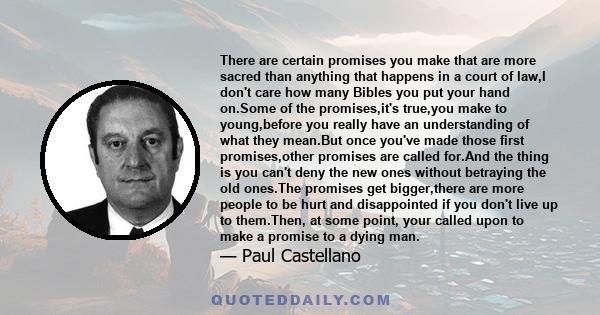 There are certain promises you make that are more sacred than anything that happens in a court of law,I don't care how many Bibles you put your hand on.Some of the promises,it's true,you make to young,before you really