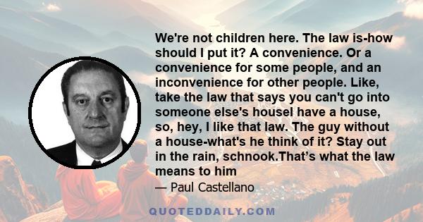 We're not children here. The law is-how should I put it? A convenience. Or a convenience for some people, and an inconvenience for other people. Like, take the law that says you can't go into someone else's houseI have