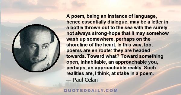 A poem, being an instance of language, hence essentially dialogue, may be a letter in a bottle thrown out to the sea with the-surely not always strong-hope that it may somehow wash up somewhere, perhaps on the shoreline 