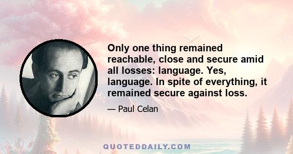 Only one thing remained reachable, close and secure amid all losses: language. Yes, language. In spite of everything, it remained secure against loss.