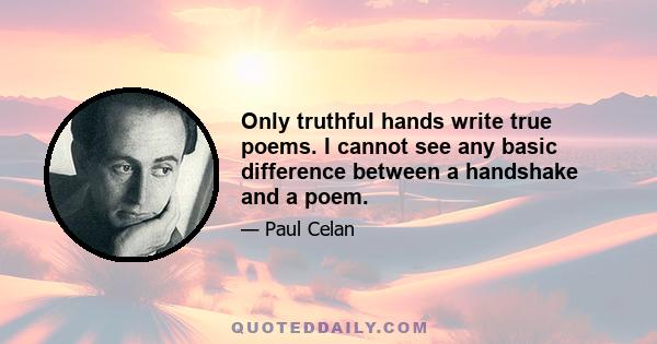 Only truthful hands write true poems. I cannot see any basic difference between a handshake and a poem.