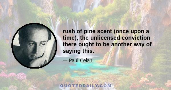 rush of pine scent (once upon a time), the unlicensed conviction there ought to be another way of saying this.