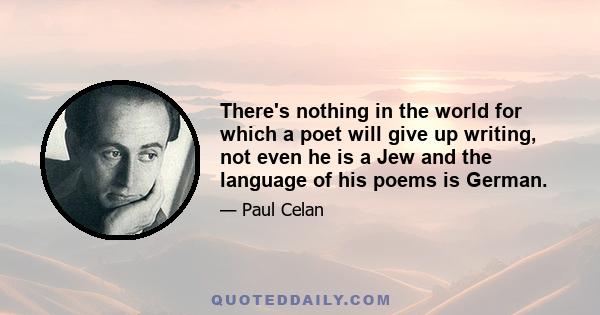 There's nothing in the world for which a poet will give up writing, not even he is a Jew and the language of his poems is German.