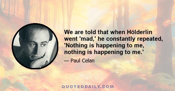 We are told that when Hölderlin went 'mad,' he constantly repeated, 'Nothing is happening to me, nothing is happening to me.'