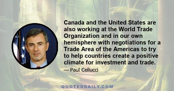 Canada and the United States are also working at the World Trade Organization and in our own hemisphere with negotiations for a Trade Area of the Americas to try to help countries create a positive climate for