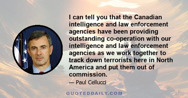 I can tell you that the Canadian intelligence and law enforcement agencies have been providing outstanding co-operation with our intelligence and law enforcement agencies as we work together to track down terrorists