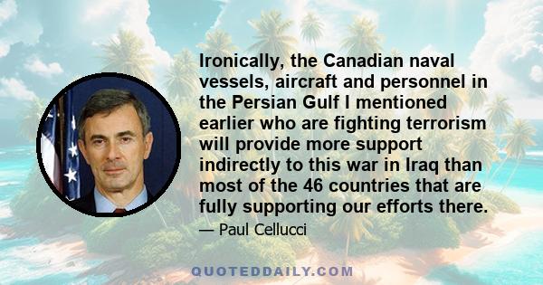 Ironically, the Canadian naval vessels, aircraft and personnel in the Persian Gulf I mentioned earlier who are fighting terrorism will provide more support indirectly to this war in Iraq than most of the 46 countries