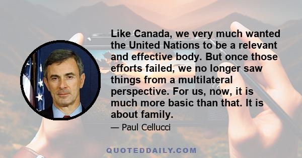 Like Canada, we very much wanted the United Nations to be a relevant and effective body. But once those efforts failed, we no longer saw things from a multilateral perspective. For us, now, it is much more basic than