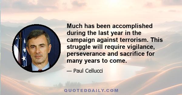 Much has been accomplished during the last year in the campaign against terrorism. This struggle will require vigilance, perseverance and sacrifice for many years to come.