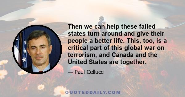 Then we can help these failed states turn around and give their people a better life. This, too, is a critical part of this global war on terrorism, and Canada and the United States are together.