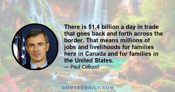 There is $1.4 billion a day in trade that goes back and forth across the border. That means millions of jobs and livelihoods for families here in Canada and for families in the United States.