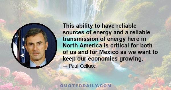 This ability to have reliable sources of energy and a reliable transmission of energy here in North America is critical for both of us and for Mexico as we want to keep our economies growing.